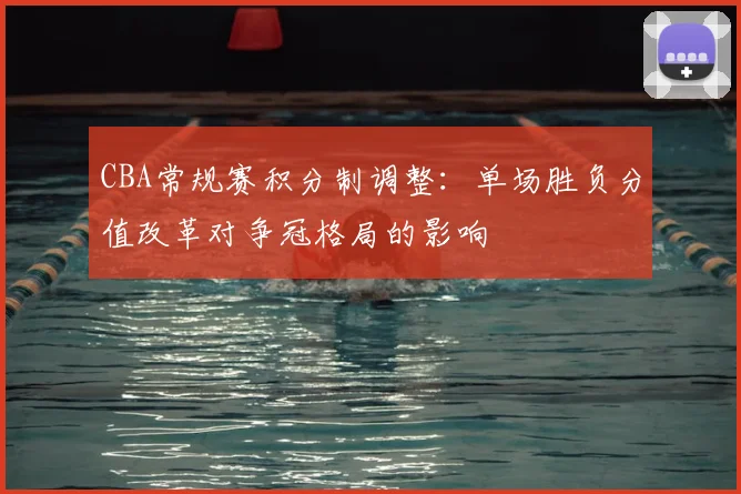 CBA常规赛积分制调整：单场胜负分值改革对争冠格局的影响