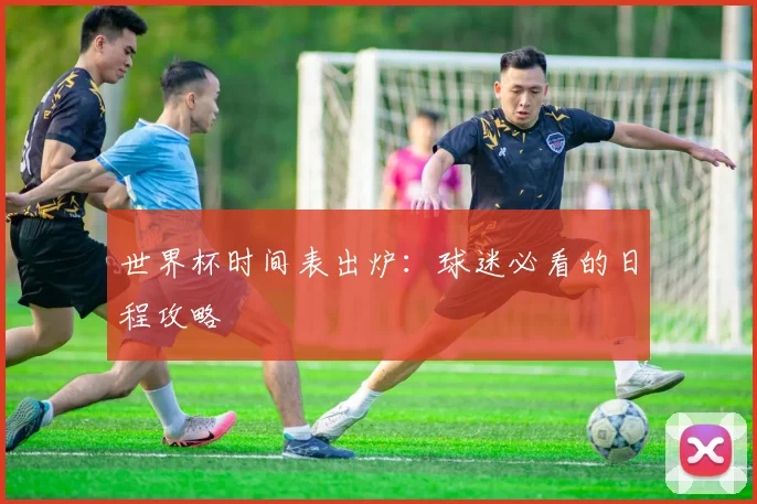 世界杯时间表出炉：球迷必看的日程攻略