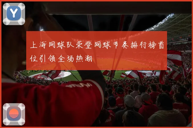 上海网球队荣登网球节奏排行榜首位引领全场热潮