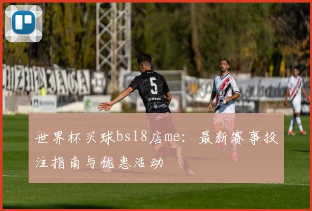 世界杯买球bs18店me：最新赛事投注指南与优惠活动