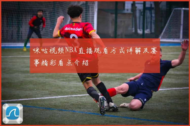 咪咕视频NBA直播观看方式详解及赛事精彩看点介绍
