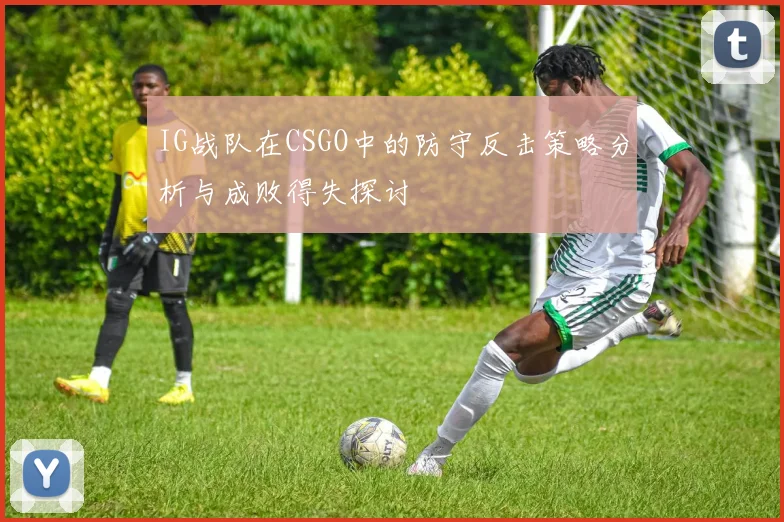 IG战队在CSGO中的防守反击策略分析与成败得失探讨