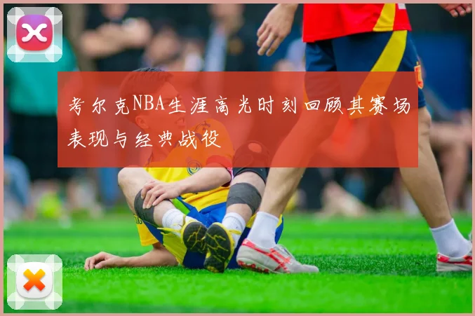 考尔克NBA生涯高光时刻回顾其赛场表现与经典战役