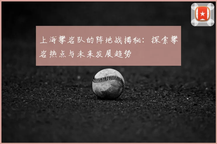 上海攀岩队的阵地战揭秘:探索攀岩热点与未来发展趋势