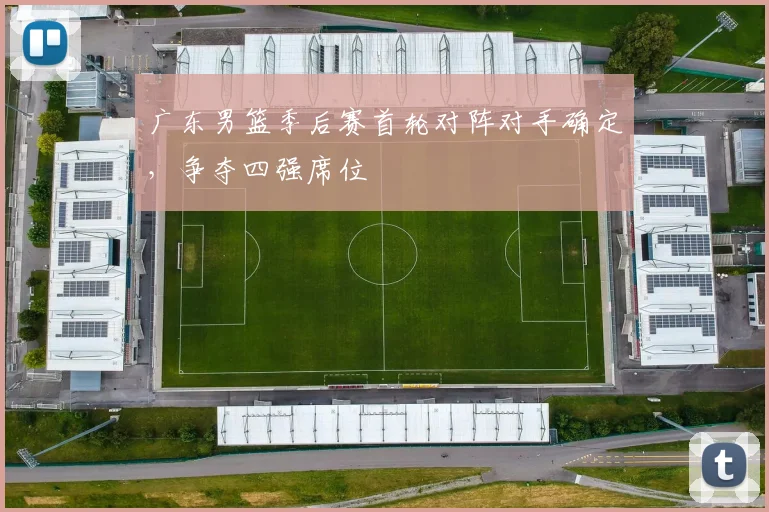 广东男篮季后赛首轮对阵对手确定，争夺四强席位