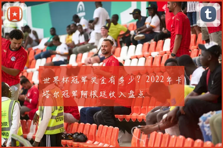 世界杯冠军奖金有多少？2022年卡塔尔冠军阿根廷收入盘点
