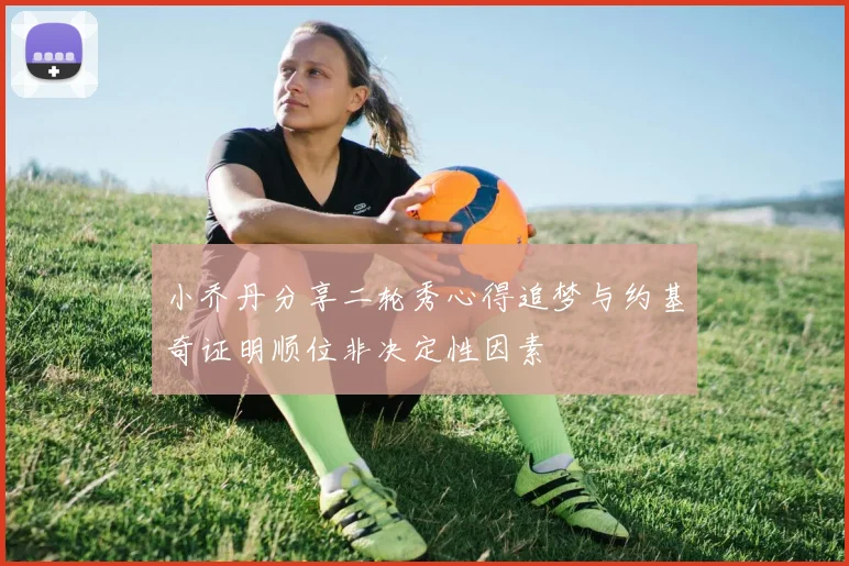 小乔丹分享二轮秀心得追梦与约基奇证明顺位非决定性因素