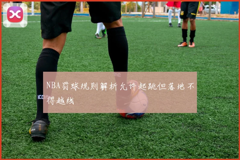 NBA罚球规则解析允许起跳但落地不得越线