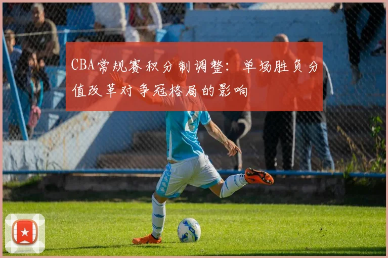 CBA常规赛积分制调整：单场胜负分值改革对争冠格局的影响