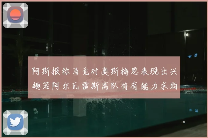 阿斯报称马竞对奥斯梅恩表现出兴趣若阿尔瓦雷斯离队将有能力求购