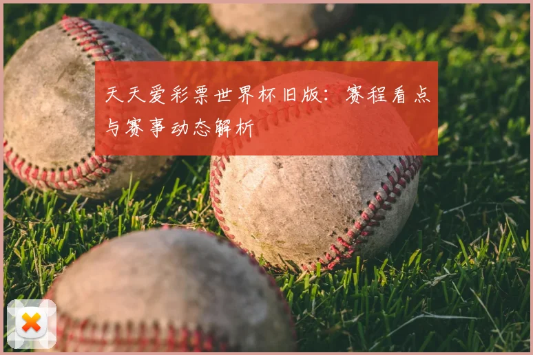 天天爱彩票世界杯旧版：赛程看点与赛事动态解析