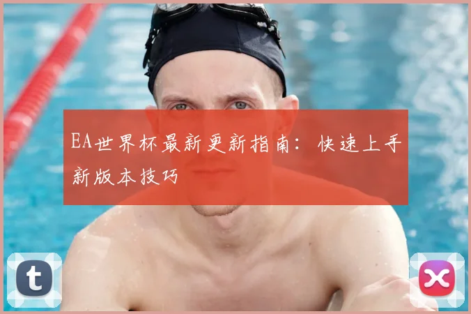 EA世界杯最新更新指南:快速上手新版本技巧