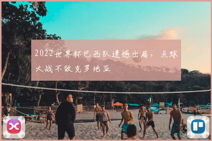 2022世界杯巴西队遗憾出局，点球大战不敌克罗地亚