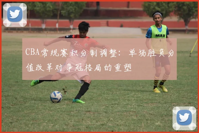 CBA常规赛积分制调整：单场胜负分值改革对争冠格局的重塑