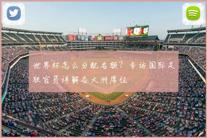 世界杯怎么分配名额？专访国际足联官员详解各大洲席位