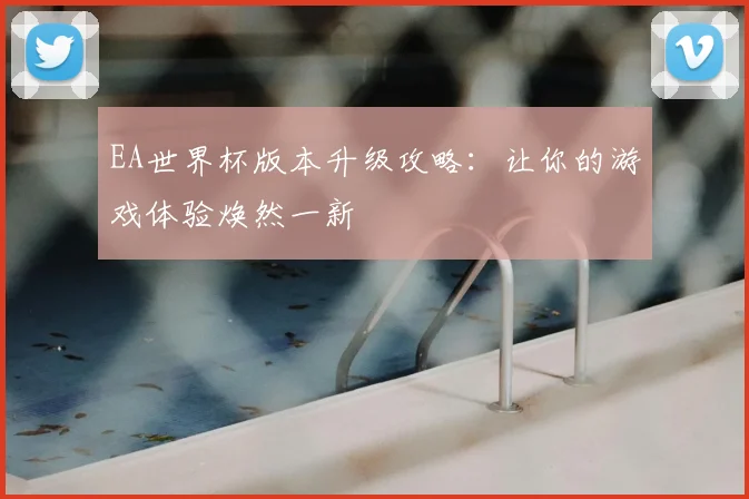 EA世界杯版本升级攻略:让你的游戏体验焕然一新