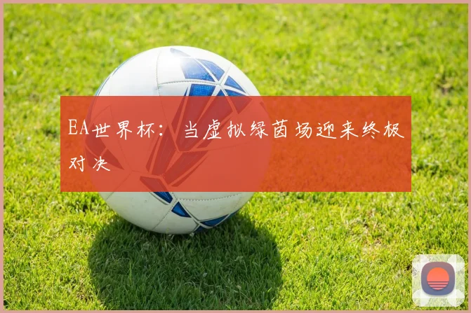 EA世界杯：当虚拟绿茵场迎来终极对决