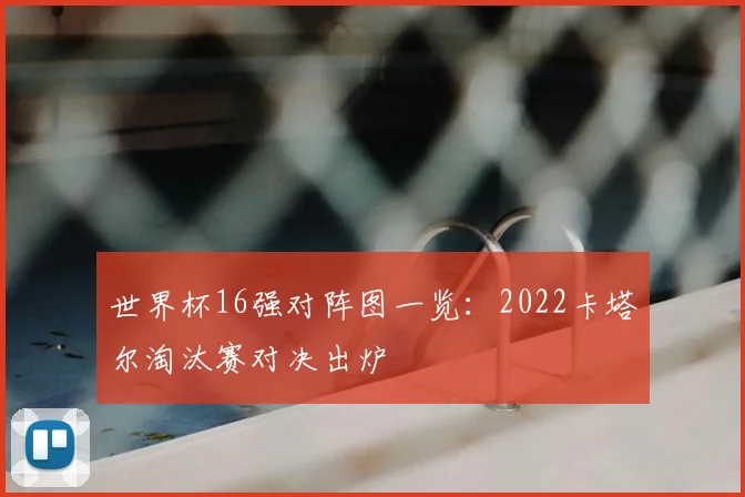世界杯16强对阵图一览:2022卡塔尔淘汰赛对决出炉