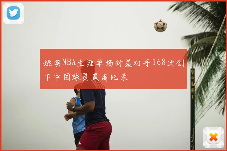 姚明NBA生涯单场封盖对手168次创下中国球员最高纪录
