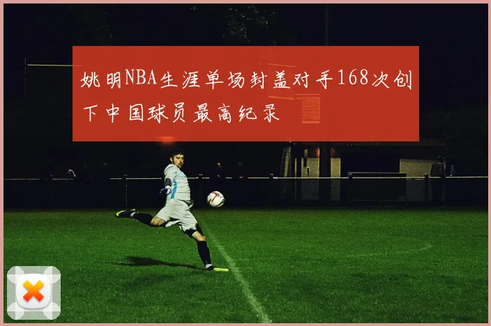 姚明NBA生涯单场封盖对手168次创下中国球员最高纪录
