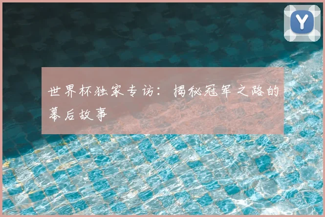 世界杯独家专访：揭秘冠军之路的幕后故事