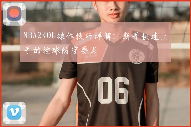 NBA2KOL操作技巧详解：新手快速上手的控球防守要点
