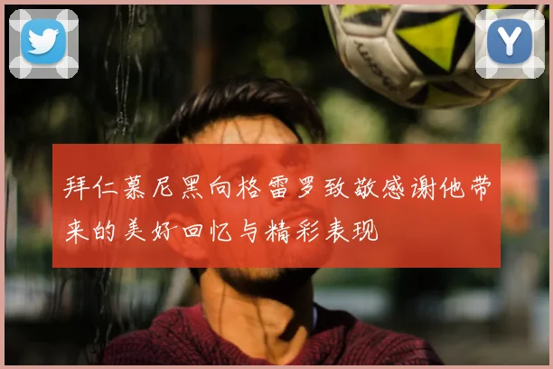 拜仁慕尼黑向格雷罗致敬感谢他带来的美好回忆与精彩表现
