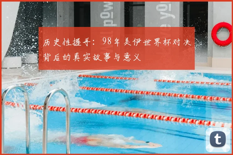 历史性握手:98年美伊世界杯对决背后的真实故事与意义