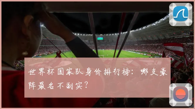 世界杯国家队身价排行榜：哪支豪阵最名不副实？