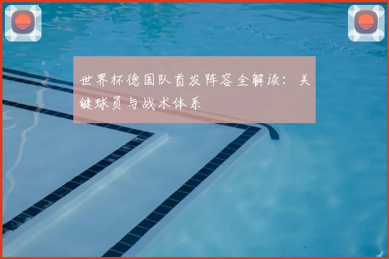 世界杯德国队首发阵容全解读:关键球员与战术体系