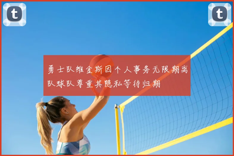 勇士队维金斯因个人事务无限期离队球队尊重其隐私等待归期