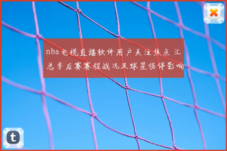 nba电视直播软件用户关注焦点 汇总季后赛赛程战况及球星伤停影响