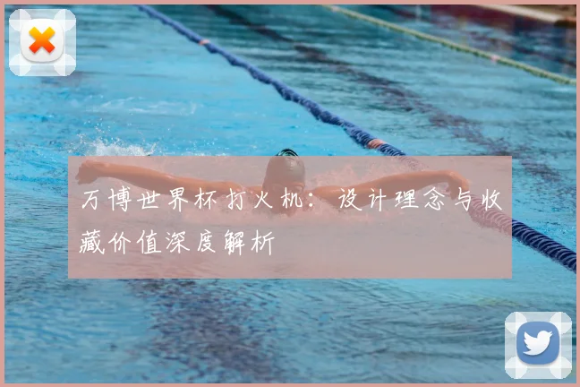 万博世界杯打火机：设计理念与收藏价值深度解析