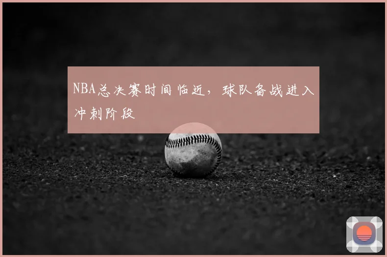 NBA总决赛时间临近，球队备战进入冲刺阶段