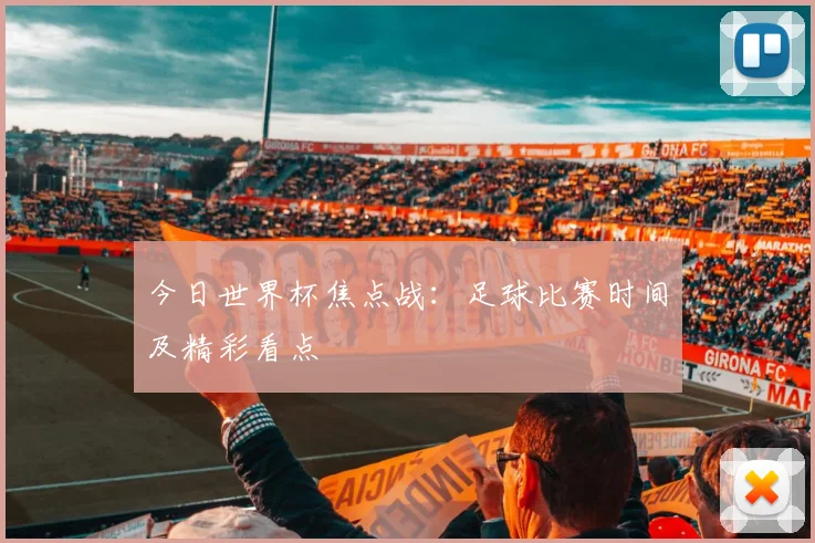 今日世界杯焦点战：足球比赛时间及精彩看点