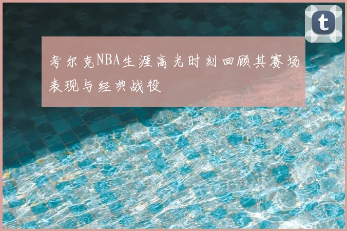 考尔克NBA生涯高光时刻回顾其赛场表现与经典战役