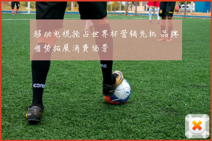 移动电视抢占世界杯营销先机 品牌借势拓展消费场景
