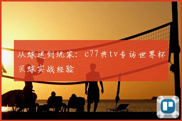 从球迷到玩家：c77典tv专访世界杯买球实战经验