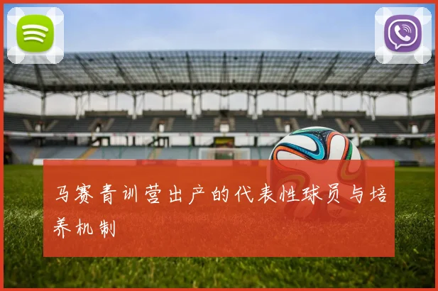 马赛青训营出产的代表性球员与培养机制