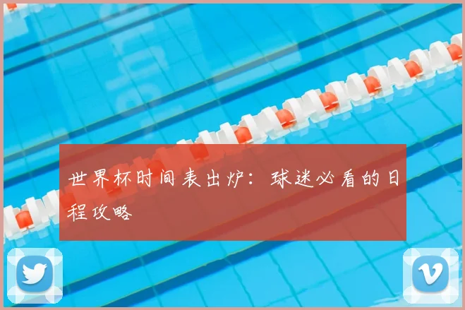 世界杯时间表出炉：球迷必看的日程攻略