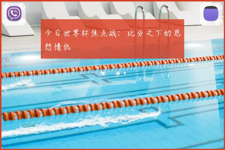 今日世界杯焦点战：比分之下的恩怨情仇