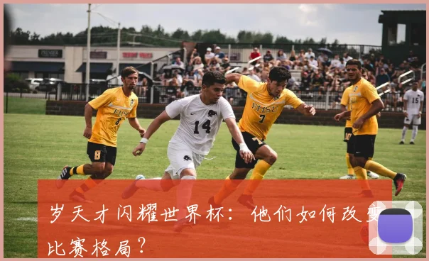 岁天才闪耀世界杯：他们如何改变比赛格局？