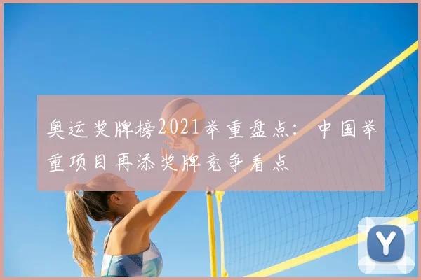 奥运奖牌榜2021举重盘点:中国举重项目再添奖牌竞争看点