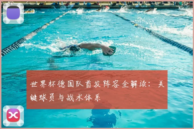 世界杯德国队首发阵容全解读:关键球员与战术体系