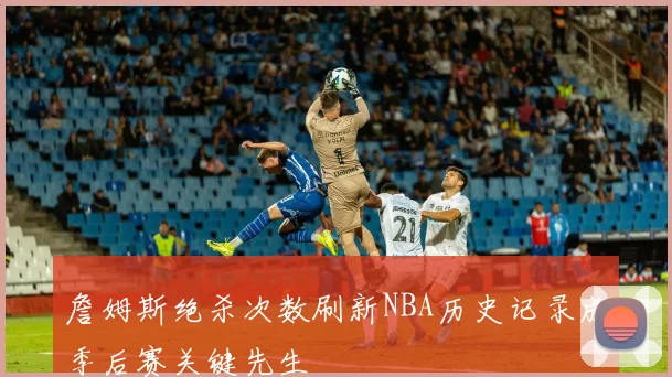 詹姆斯绝杀次数刷新NBA历史记录成季后赛关键先生