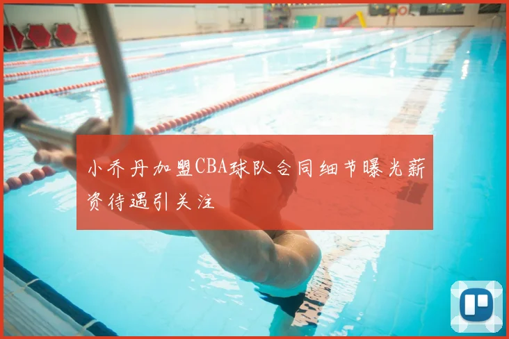 小乔丹加盟CBA球队合同细节曝光薪资待遇引关注
