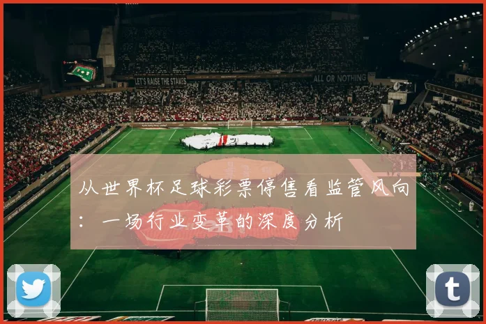 从世界杯足球彩票停售看监管风向：一场行业变革的深度分析