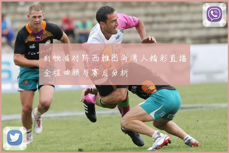 利物浦对阵西雅图海湾人精彩直播全程回顾与赛后分析