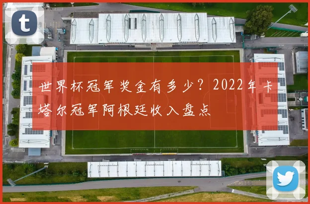 世界杯冠军奖金有多少？2022年卡塔尔冠军阿根廷收入盘点