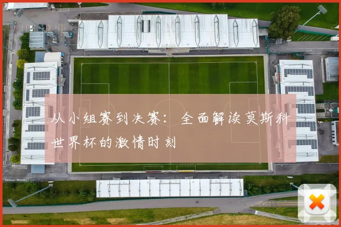 从小组赛到决赛：全面解读莫斯科世界杯的激情时刻